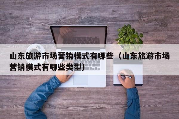山东旅游市场营销模式有哪些（山东旅游市场营销模式有哪些类型）