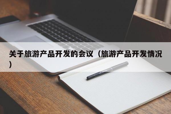 关于旅游产品开发的会议（旅游产品开发情况）
